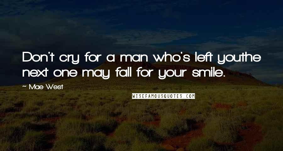 Mae West Quotes: Don't cry for a man who's left youthe next one may fall for your smile.