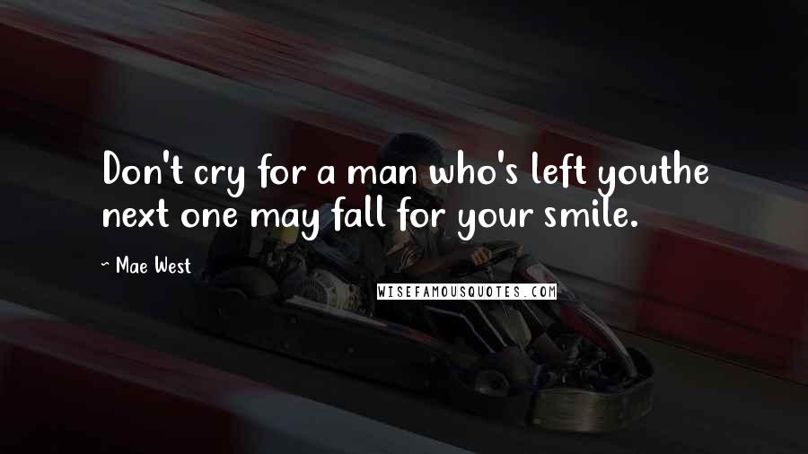 Mae West Quotes: Don't cry for a man who's left youthe next one may fall for your smile.