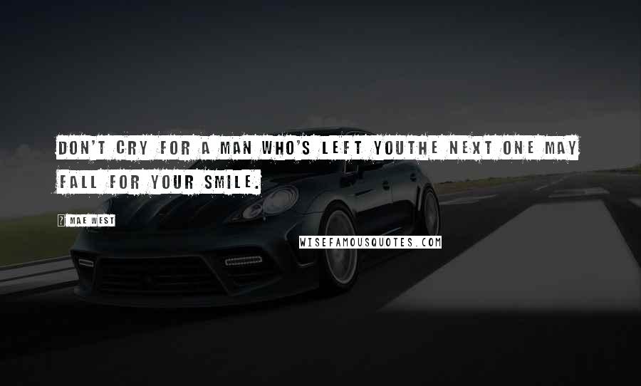 Mae West Quotes: Don't cry for a man who's left youthe next one may fall for your smile.