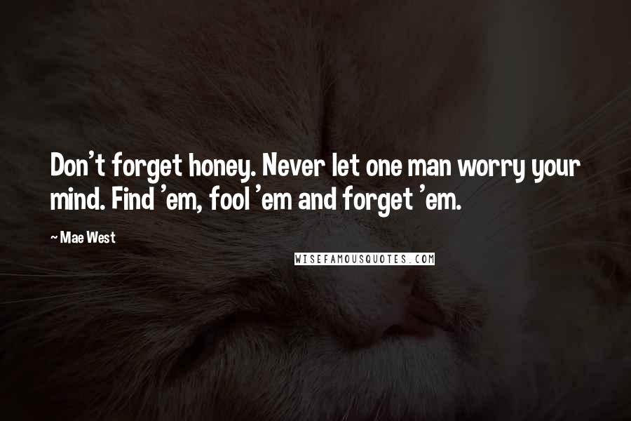 Mae West Quotes: Don't forget honey. Never let one man worry your mind. Find 'em, fool 'em and forget 'em.