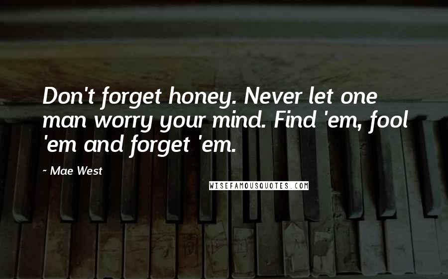 Mae West Quotes: Don't forget honey. Never let one man worry your mind. Find 'em, fool 'em and forget 'em.