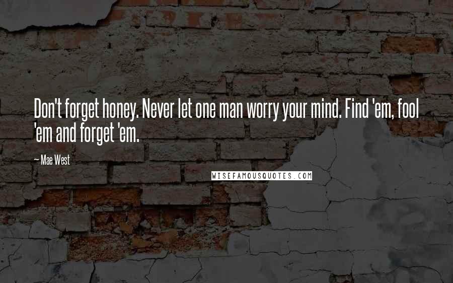 Mae West Quotes: Don't forget honey. Never let one man worry your mind. Find 'em, fool 'em and forget 'em.