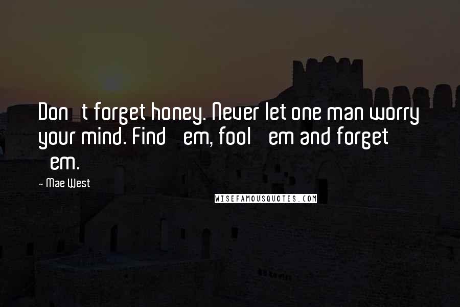 Mae West Quotes: Don't forget honey. Never let one man worry your mind. Find 'em, fool 'em and forget 'em.