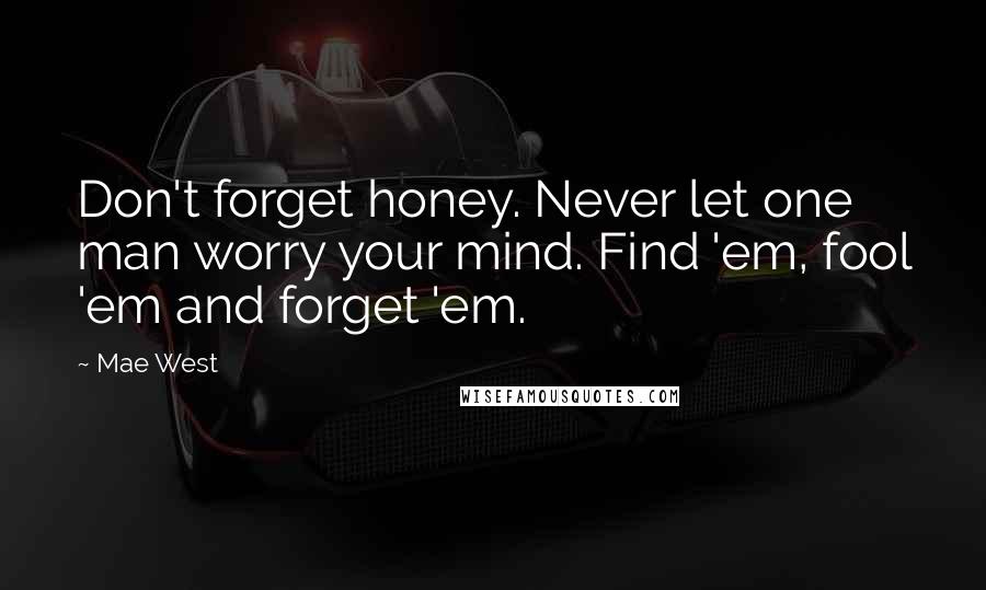 Mae West Quotes: Don't forget honey. Never let one man worry your mind. Find 'em, fool 'em and forget 'em.