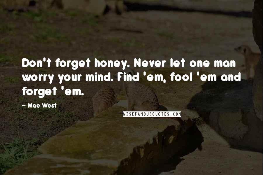 Mae West Quotes: Don't forget honey. Never let one man worry your mind. Find 'em, fool 'em and forget 'em.