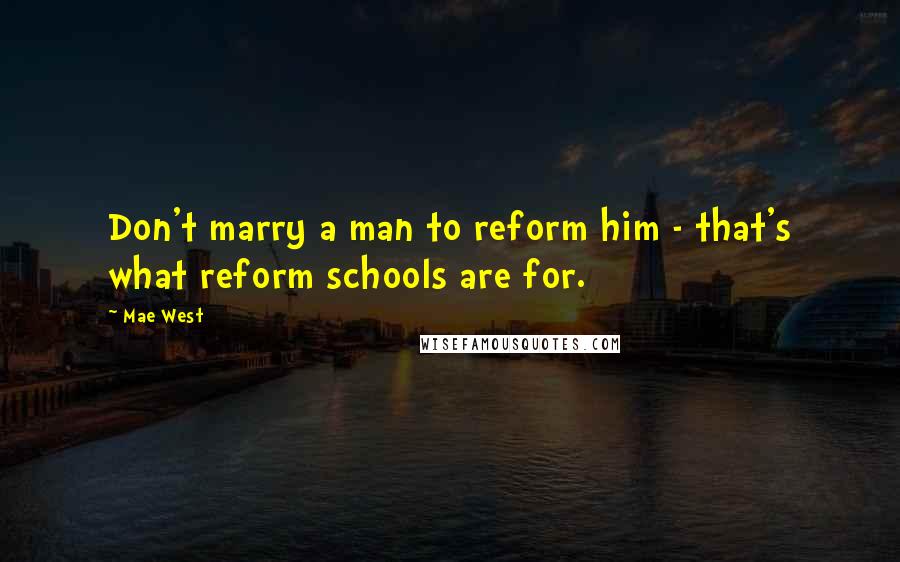 Mae West Quotes: Don't marry a man to reform him - that's what reform schools are for.