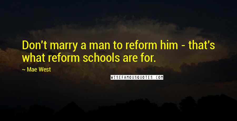 Mae West Quotes: Don't marry a man to reform him - that's what reform schools are for.