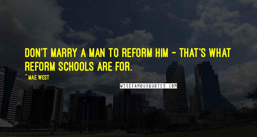 Mae West Quotes: Don't marry a man to reform him - that's what reform schools are for.