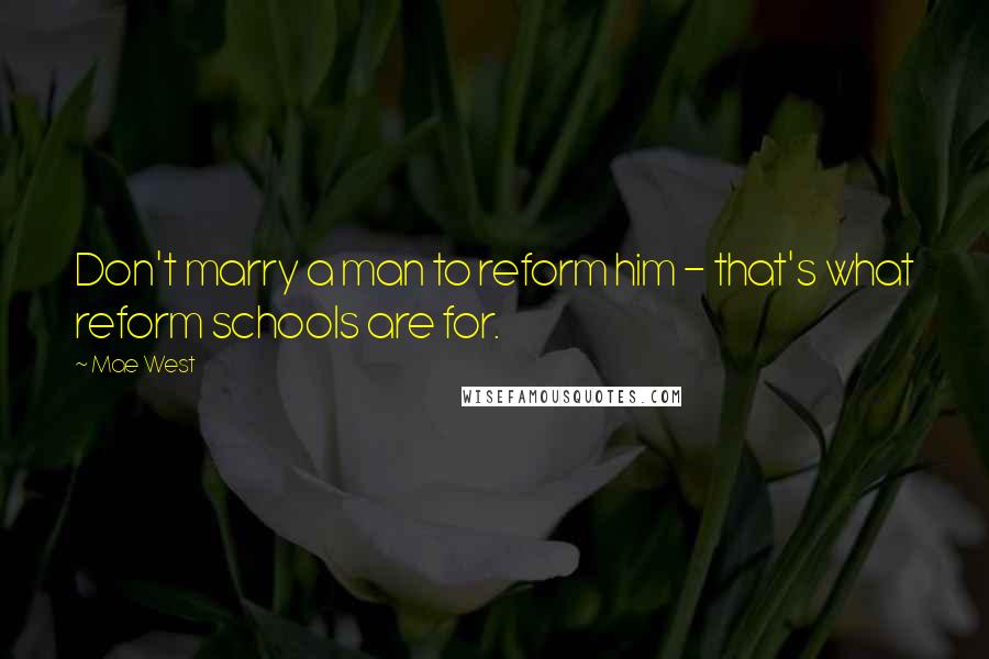 Mae West Quotes: Don't marry a man to reform him - that's what reform schools are for.