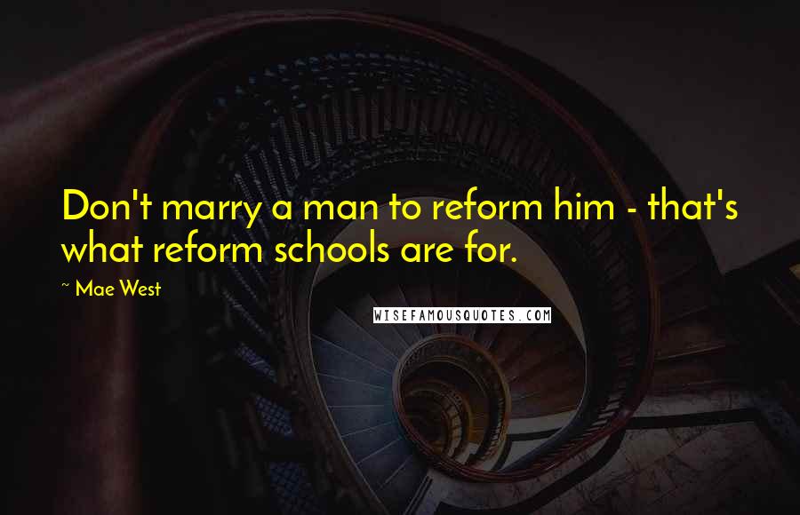 Mae West Quotes: Don't marry a man to reform him - that's what reform schools are for.