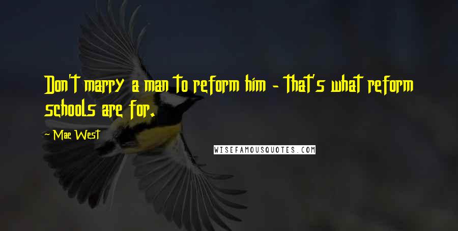 Mae West Quotes: Don't marry a man to reform him - that's what reform schools are for.