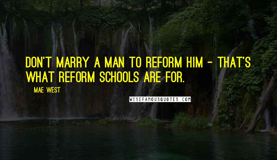 Mae West Quotes: Don't marry a man to reform him - that's what reform schools are for.