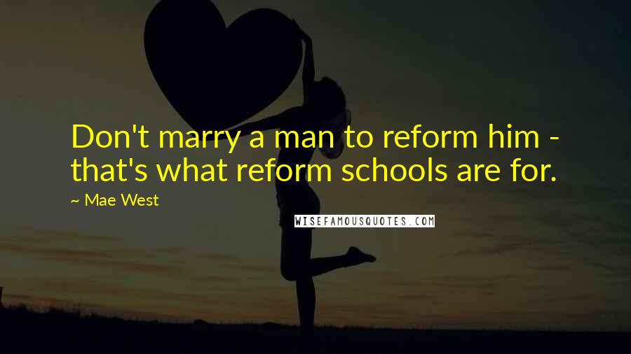 Mae West Quotes: Don't marry a man to reform him - that's what reform schools are for.