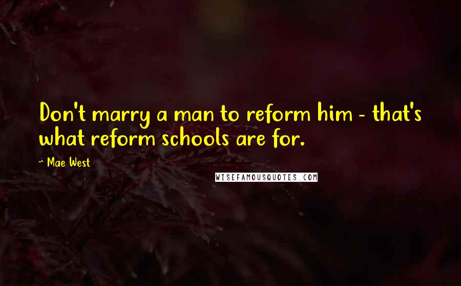 Mae West Quotes: Don't marry a man to reform him - that's what reform schools are for.