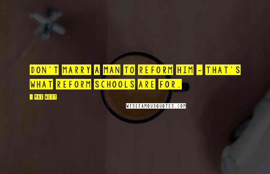 Mae West Quotes: Don't marry a man to reform him - that's what reform schools are for.