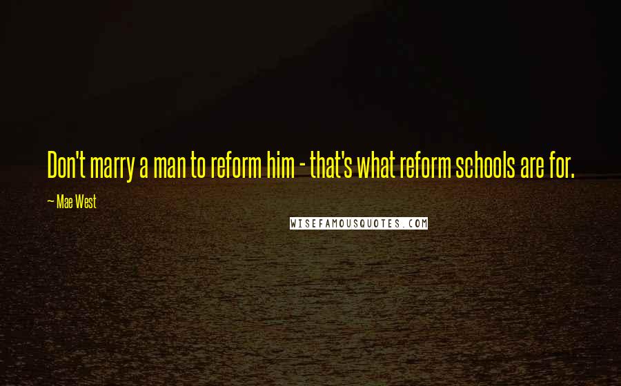 Mae West Quotes: Don't marry a man to reform him - that's what reform schools are for.