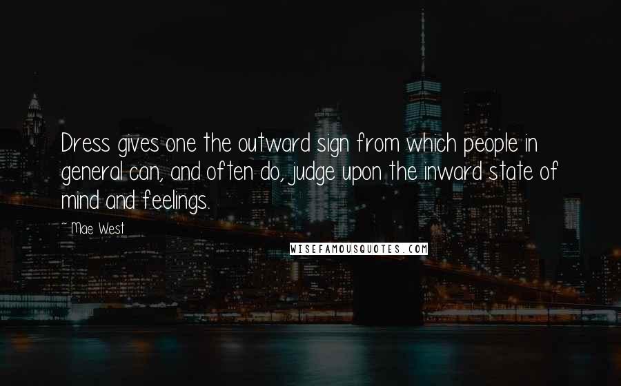 Mae West Quotes: Dress gives one the outward sign from which people in general can, and often do, judge upon the inward state of mind and feelings.