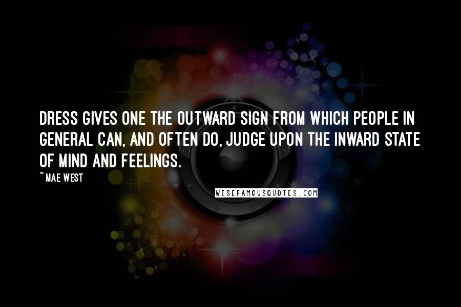 Mae West Quotes: Dress gives one the outward sign from which people in general can, and often do, judge upon the inward state of mind and feelings.