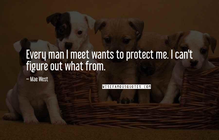 Mae West Quotes: Every man I meet wants to protect me. I can't figure out what from.