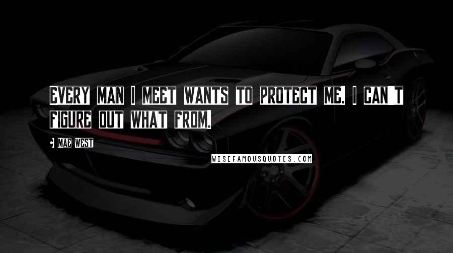 Mae West Quotes: Every man I meet wants to protect me. I can't figure out what from.