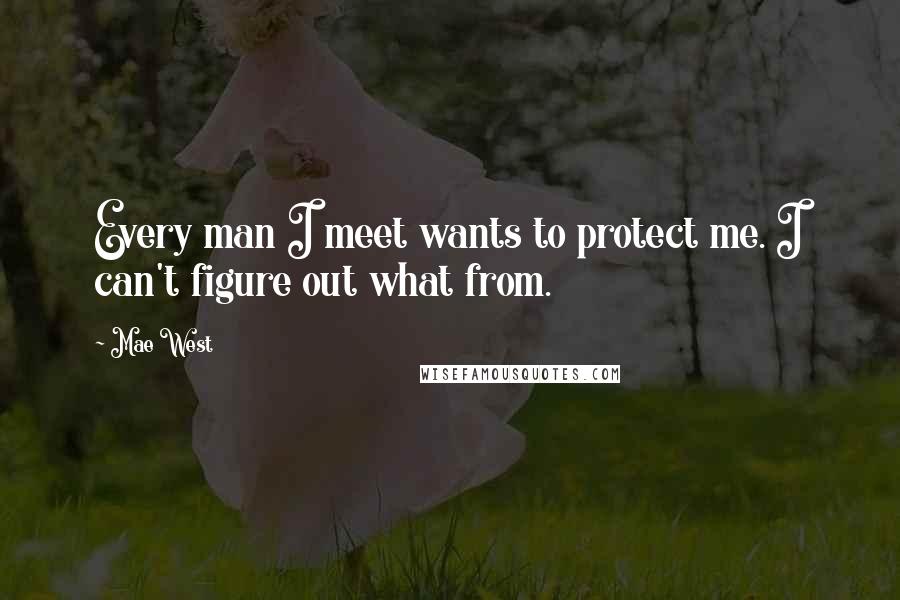 Mae West Quotes: Every man I meet wants to protect me. I can't figure out what from.