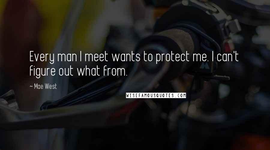 Mae West Quotes: Every man I meet wants to protect me. I can't figure out what from.