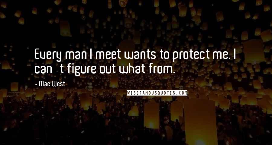 Mae West Quotes: Every man I meet wants to protect me. I can't figure out what from.