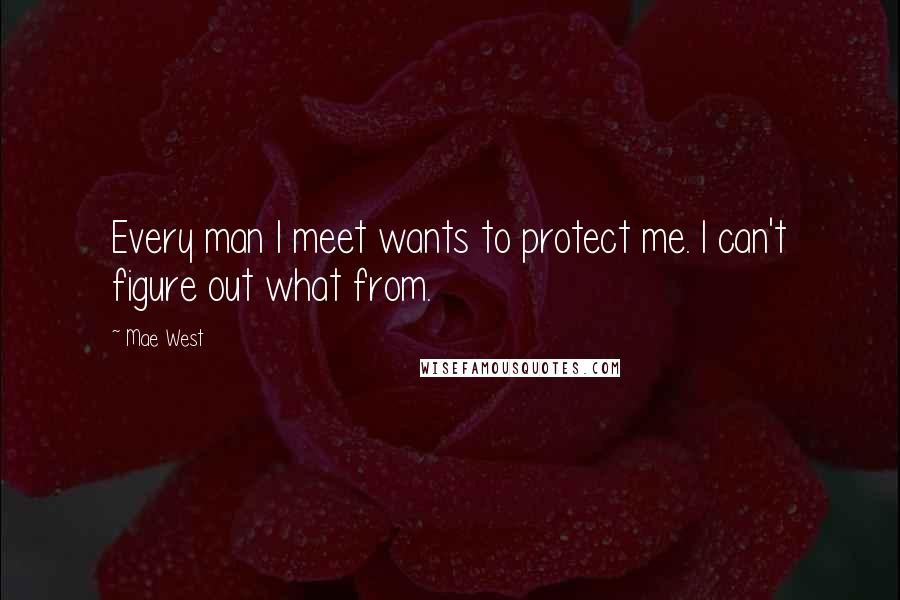 Mae West Quotes: Every man I meet wants to protect me. I can't figure out what from.