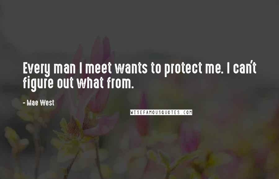 Mae West Quotes: Every man I meet wants to protect me. I can't figure out what from.