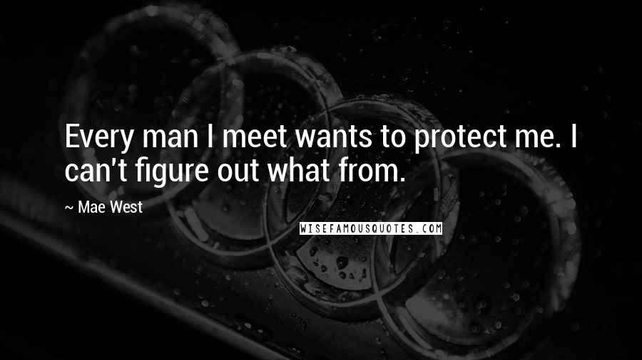 Mae West Quotes: Every man I meet wants to protect me. I can't figure out what from.