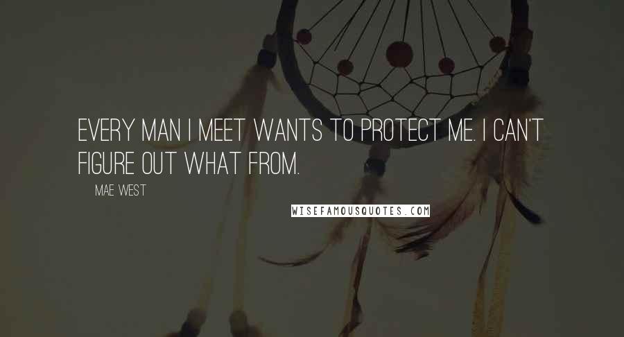 Mae West Quotes: Every man I meet wants to protect me. I can't figure out what from.