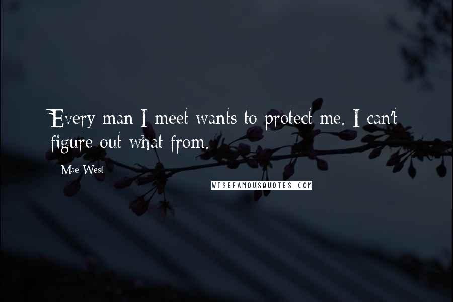 Mae West Quotes: Every man I meet wants to protect me. I can't figure out what from.