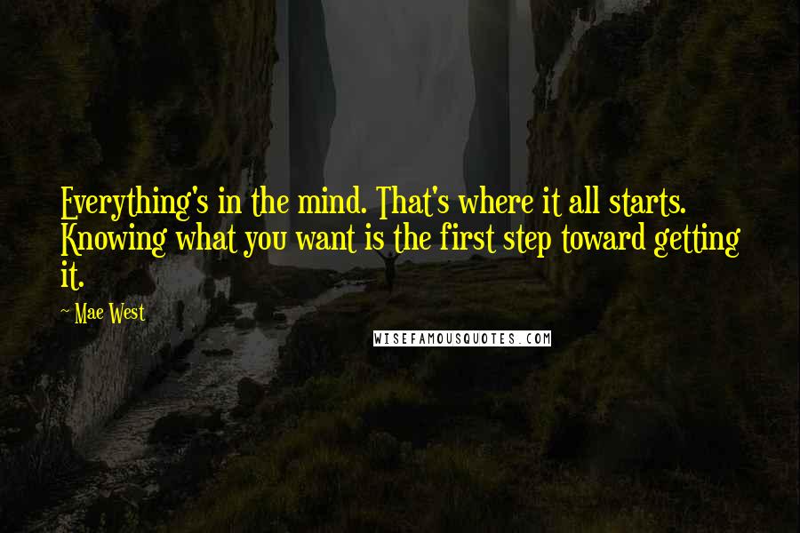 Mae West Quotes: Everything's in the mind. That's where it all starts. Knowing what you want is the first step toward getting it.