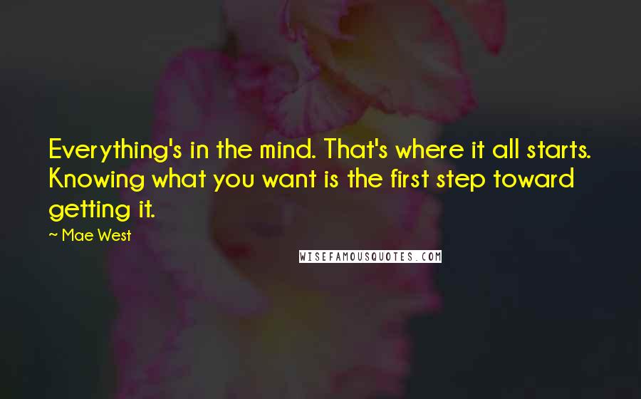 Mae West Quotes: Everything's in the mind. That's where it all starts. Knowing what you want is the first step toward getting it.