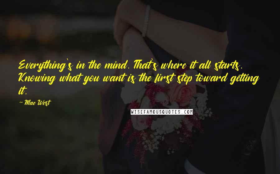 Mae West Quotes: Everything's in the mind. That's where it all starts. Knowing what you want is the first step toward getting it.