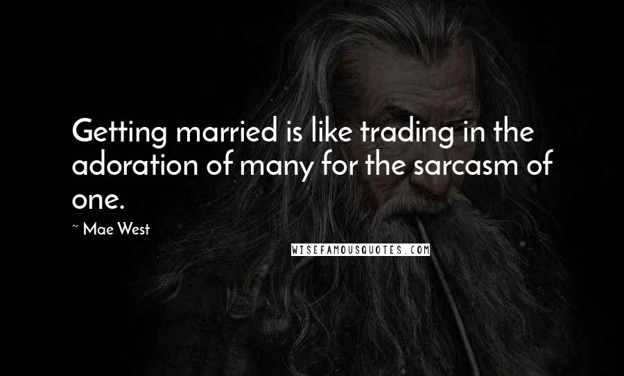 Mae West Quotes: Getting married is like trading in the adoration of many for the sarcasm of one.
