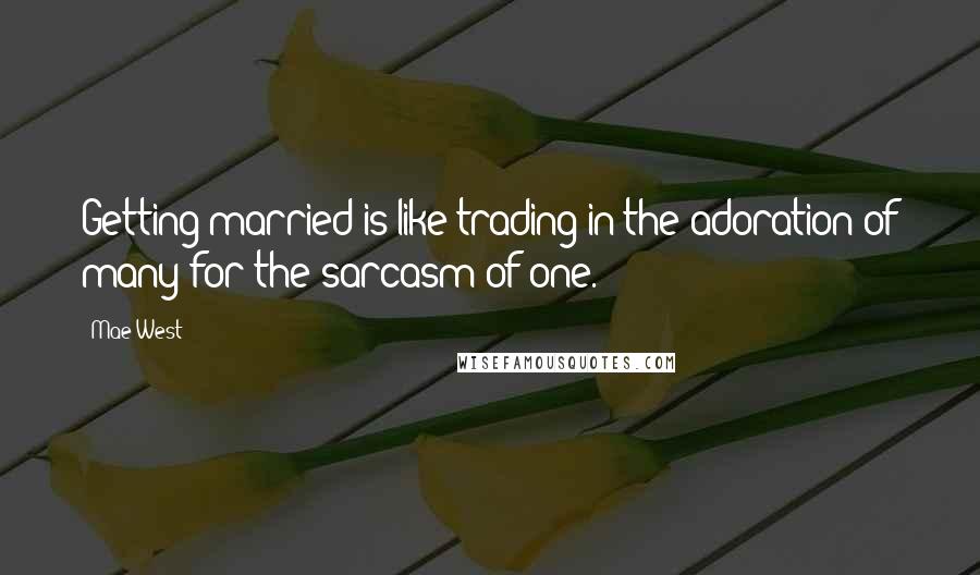 Mae West Quotes: Getting married is like trading in the adoration of many for the sarcasm of one.