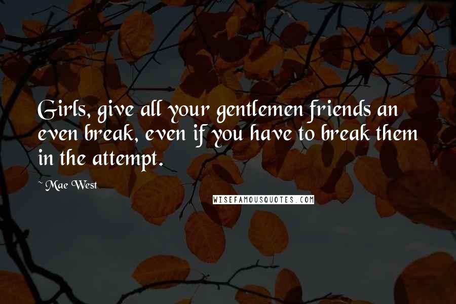 Mae West Quotes: Girls, give all your gentlemen friends an even break, even if you have to break them in the attempt.
