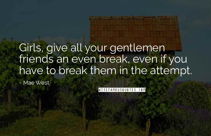 Mae West Quotes: Girls, give all your gentlemen friends an even break, even if you have to break them in the attempt.