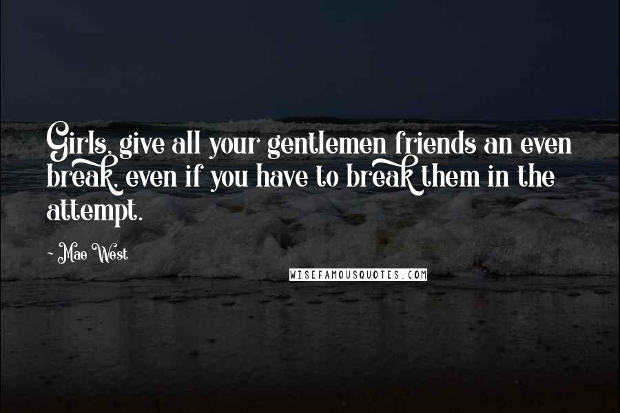 Mae West Quotes: Girls, give all your gentlemen friends an even break, even if you have to break them in the attempt.
