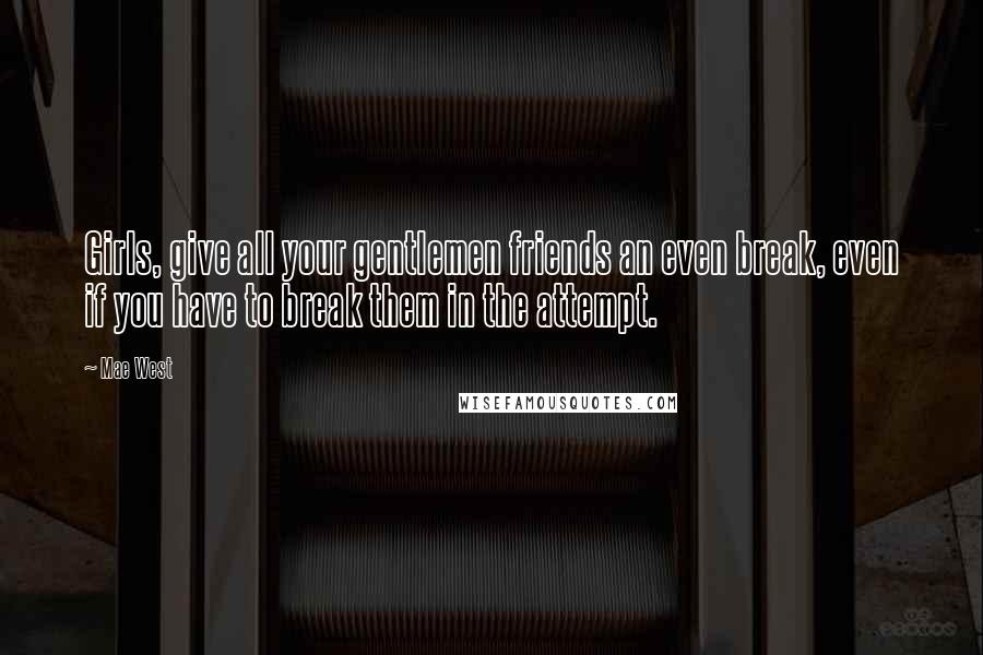 Mae West Quotes: Girls, give all your gentlemen friends an even break, even if you have to break them in the attempt.