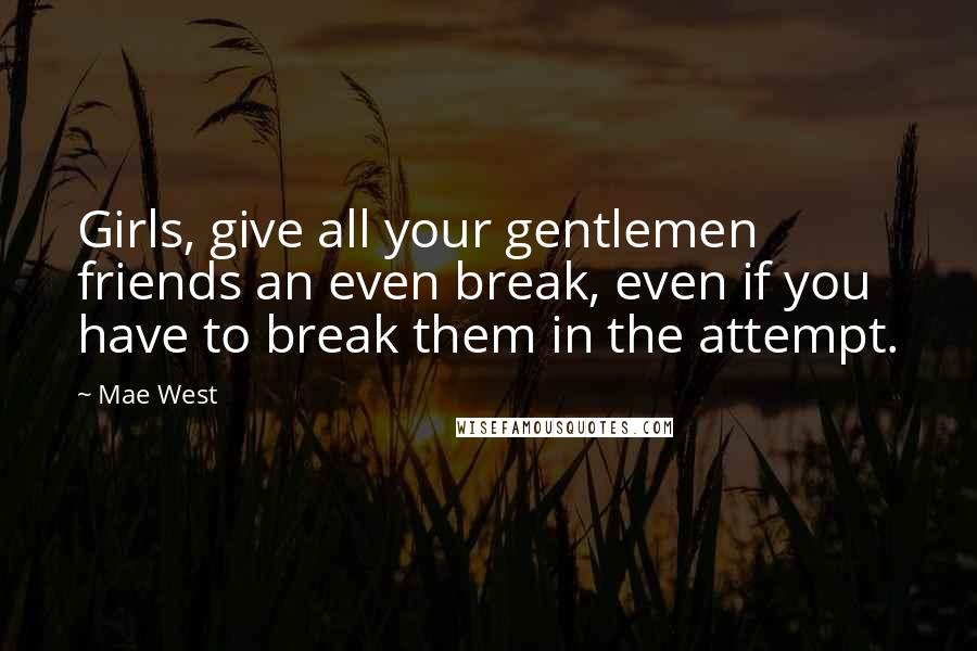 Mae West Quotes: Girls, give all your gentlemen friends an even break, even if you have to break them in the attempt.