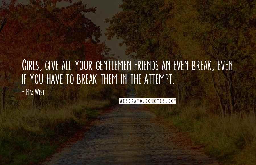 Mae West Quotes: Girls, give all your gentlemen friends an even break, even if you have to break them in the attempt.