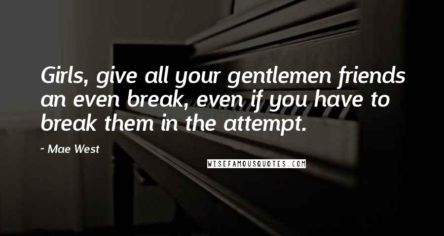 Mae West Quotes: Girls, give all your gentlemen friends an even break, even if you have to break them in the attempt.
