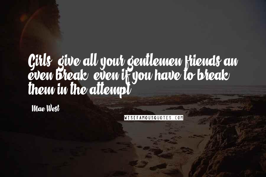 Mae West Quotes: Girls, give all your gentlemen friends an even break, even if you have to break them in the attempt.