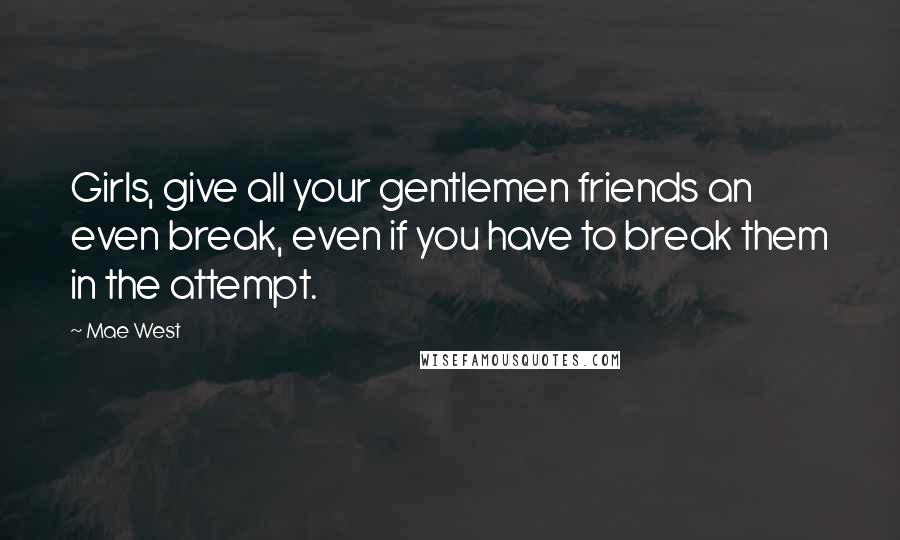 Mae West Quotes: Girls, give all your gentlemen friends an even break, even if you have to break them in the attempt.