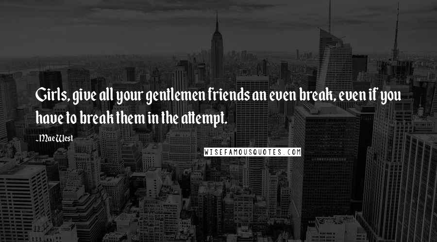 Mae West Quotes: Girls, give all your gentlemen friends an even break, even if you have to break them in the attempt.