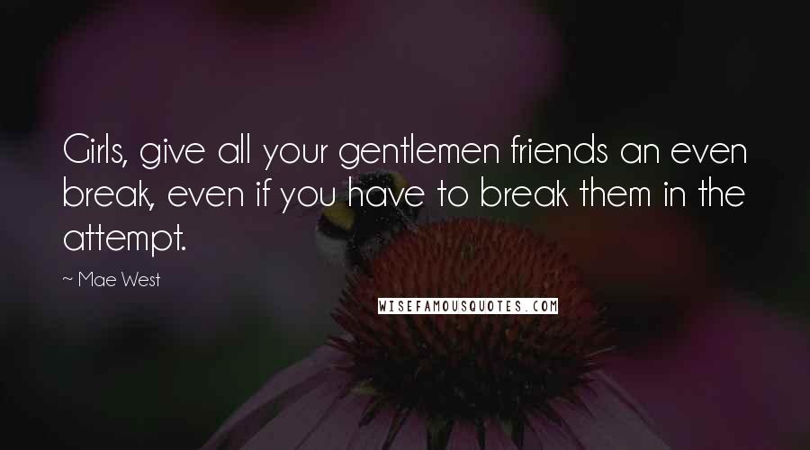 Mae West Quotes: Girls, give all your gentlemen friends an even break, even if you have to break them in the attempt.