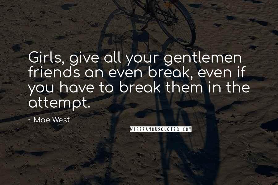 Mae West Quotes: Girls, give all your gentlemen friends an even break, even if you have to break them in the attempt.