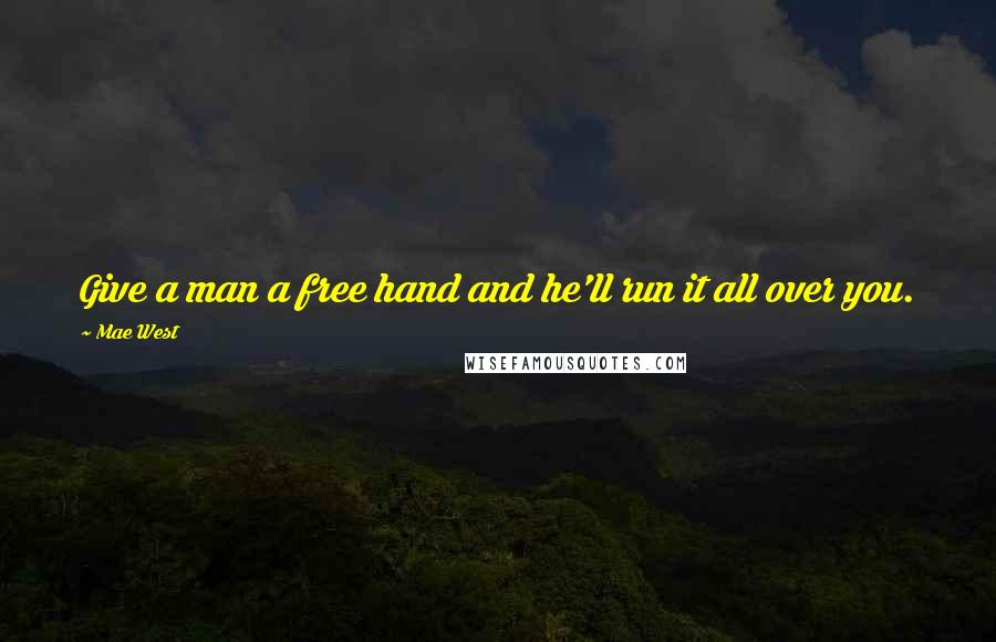 Mae West Quotes: Give a man a free hand and he'll run it all over you.